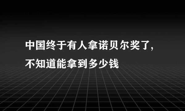 中国终于有人拿诺贝尔奖了,不知道能拿到多少钱