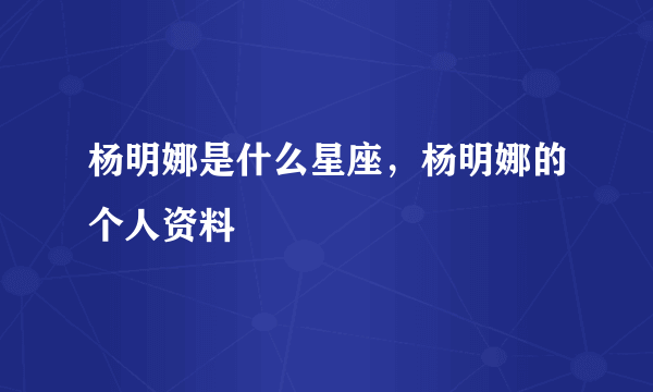 杨明娜是什么星座，杨明娜的个人资料