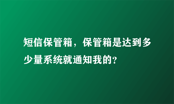 短信保管箱，保管箱是达到多少量系统就通知我的？