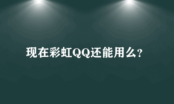 现在彩虹QQ还能用么？