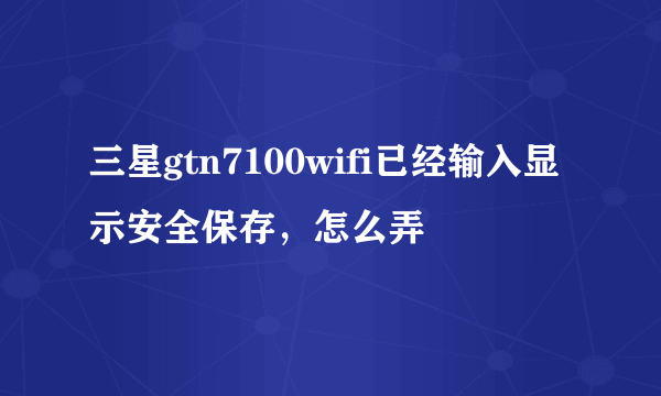 三星gtn7100wifi已经输入显示安全保存，怎么弄