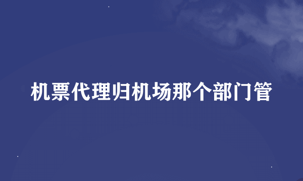 机票代理归机场那个部门管