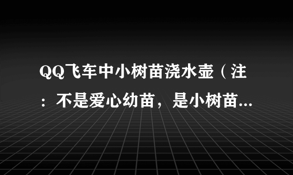 QQ飞车中小树苗浇水壶（注：不是爱心幼苗，是小树苗，开一次要10Q币的那种）得到永久小兔仙的几率大不大？