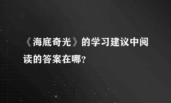 《海底奇光》的学习建议中阅读的答案在哪？