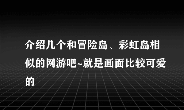 介绍几个和冒险岛、彩虹岛相似的网游吧~就是画面比较可爱的