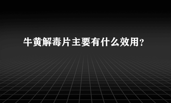 牛黄解毒片主要有什么效用？