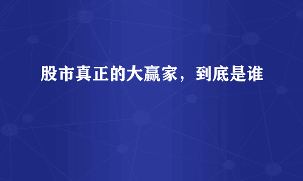 股市真正的大赢家，到底是谁