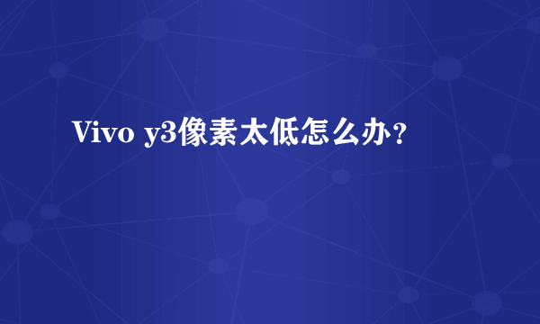 Vivo y3像素太低怎么办？