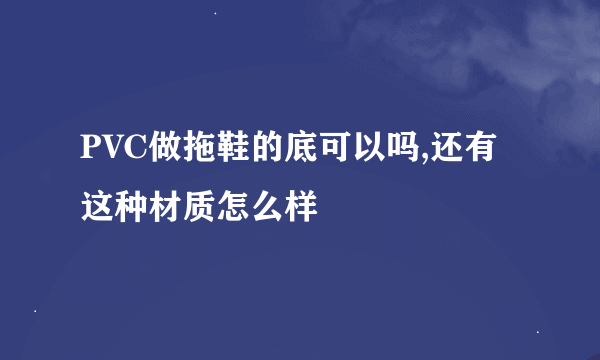 PVC做拖鞋的底可以吗,还有这种材质怎么样