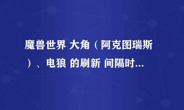 魔兽世界 大角（阿克图瑞斯）、电狼 的刷新 间隔时间是多少？