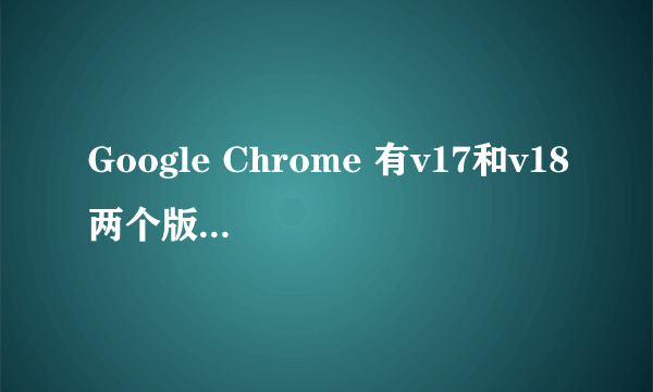 Google Chrome 有v17和v18两个版本，两者有何区别？