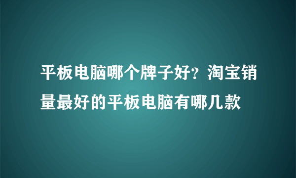 平板电脑哪个牌子好？淘宝销量最好的平板电脑有哪几款