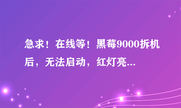 急求！在线等！黑莓9000拆机后，无法启动，红灯亮，就是屏幕没显示