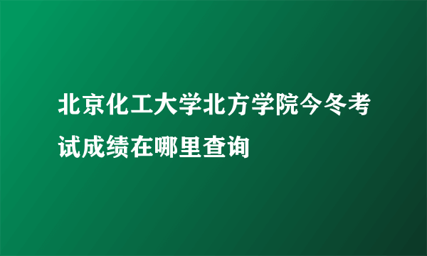 北京化工大学北方学院今冬考试成绩在哪里查询