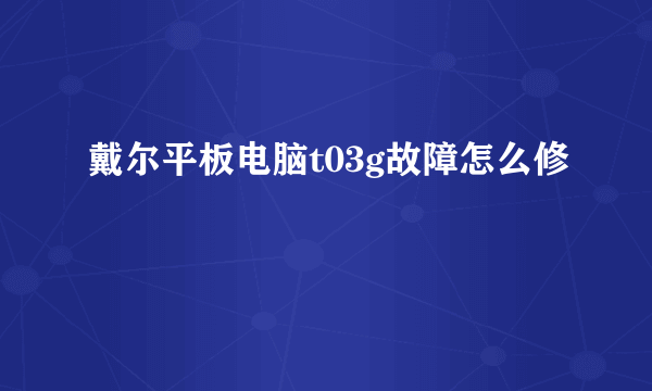 戴尔平板电脑t03g故障怎么修