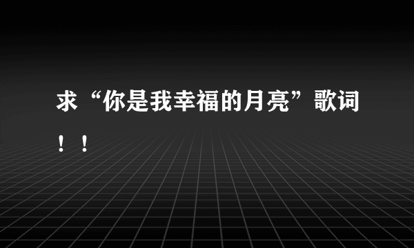 求“你是我幸福的月亮”歌词！！