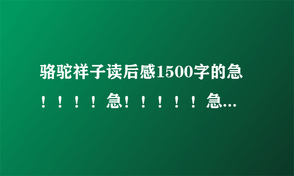 骆驼祥子读后感1500字的急！！！！急！！！！！急！！！！！！！！！