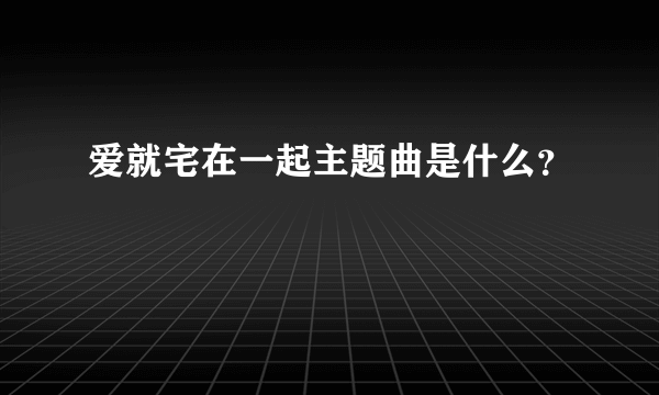 爱就宅在一起主题曲是什么？