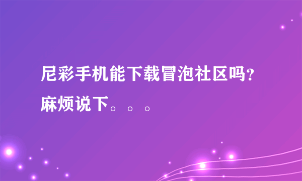 尼彩手机能下载冒泡社区吗？麻烦说下。。。