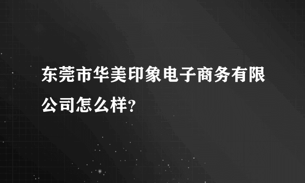 东莞市华美印象电子商务有限公司怎么样？