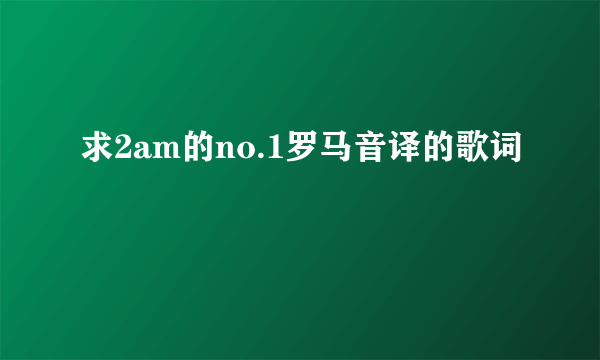 求2am的no.1罗马音译的歌词