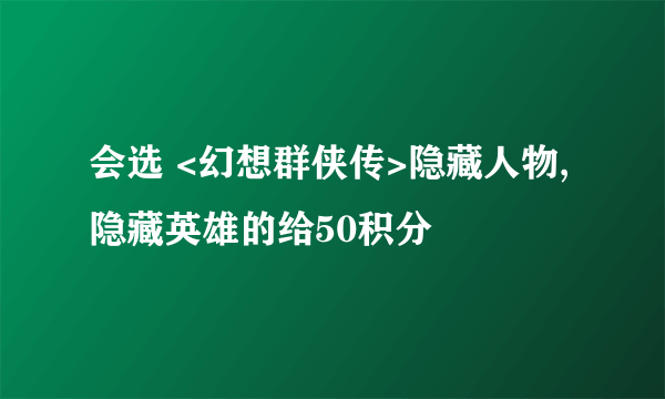 会选 <幻想群侠传>隐藏人物,隐藏英雄的给50积分