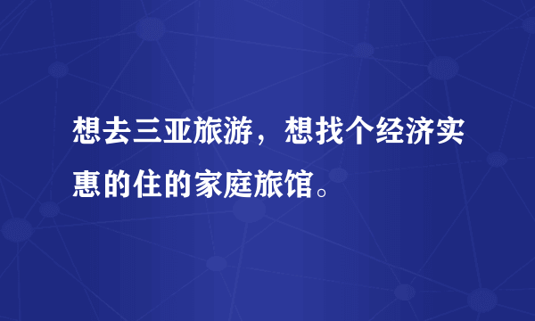 想去三亚旅游，想找个经济实惠的住的家庭旅馆。