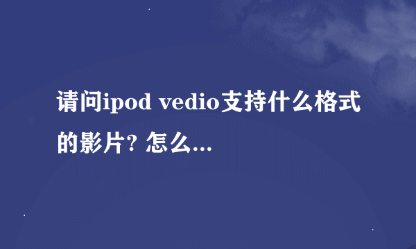 请问ipod vedio支持什么格式的影片? 怎么转换呀?!