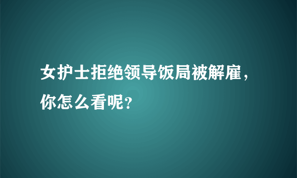 女护士拒绝领导饭局被解雇，你怎么看呢？