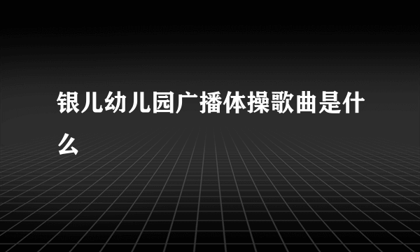 银儿幼儿园广播体操歌曲是什么