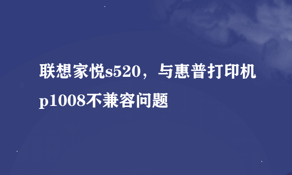 联想家悦s520，与惠普打印机p1008不兼容问题