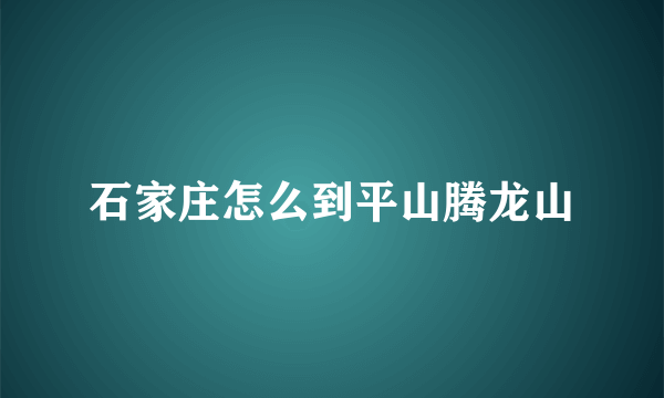 石家庄怎么到平山腾龙山