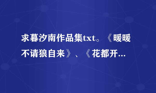 求暮汐南作品集txt。《暖暖不请狼自来》、《花都开好了》、一舞倾人国》《相公是只猪》《豺狼当道》