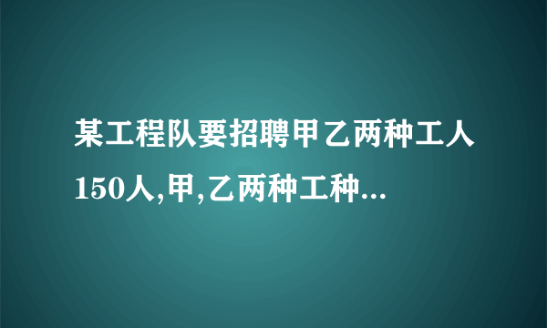 某工程队要招聘甲乙两种工人150人,甲,乙两种工种的月工资分别为600元和1000元