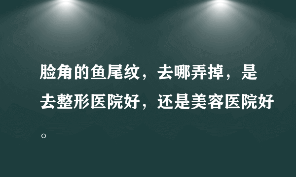 脸角的鱼尾纹，去哪弄掉，是去整形医院好，还是美容医院好。