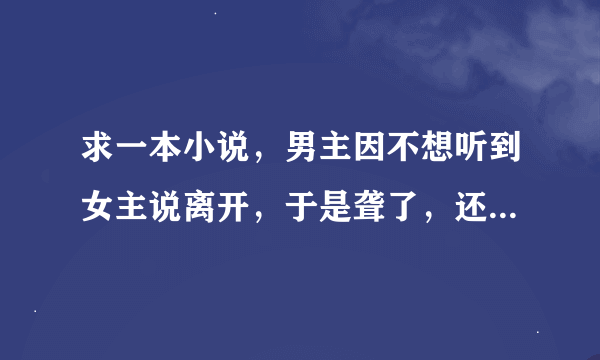 求一本小说，男主因不想听到女主说离开，于是聋了，还躲了起来，貌似是台言！