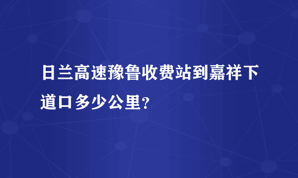 日兰高速豫鲁收费站到嘉祥下道口多少公里？