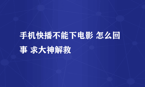 手机快播不能下电影 怎么回事 求大神解救