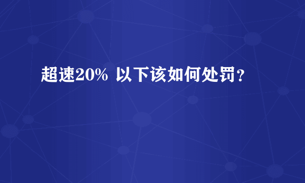 超速20% 以下该如何处罚？