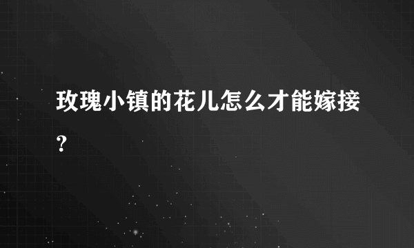 玫瑰小镇的花儿怎么才能嫁接？