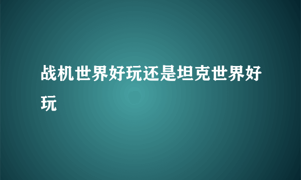 战机世界好玩还是坦克世界好玩