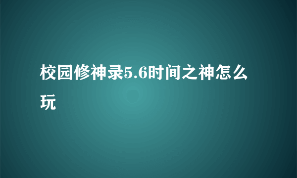 校园修神录5.6时间之神怎么玩