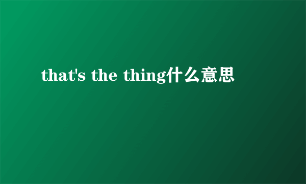 that's the thing什么意思