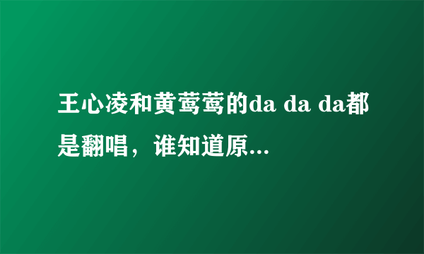 王心凌和黄莺莺的da da da都是翻唱，谁知道原曲叫什么？100分