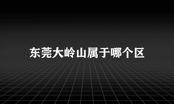 东莞大岭山属于哪个区