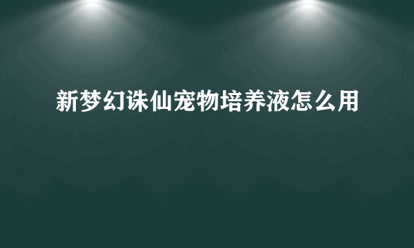 新梦幻诛仙宠物培养液怎么用