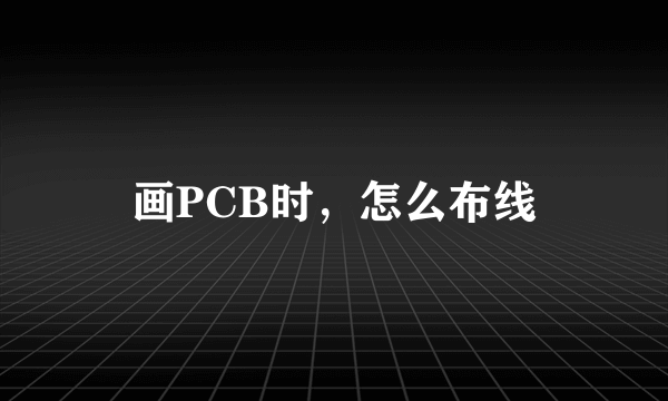 画PCB时，怎么布线