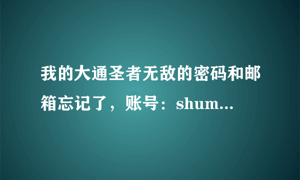 我的大通圣者无敌的密码和邮箱忘记了，账号：shuming ，能把我的注册邮箱找给我吗？那样我就能想起密码来