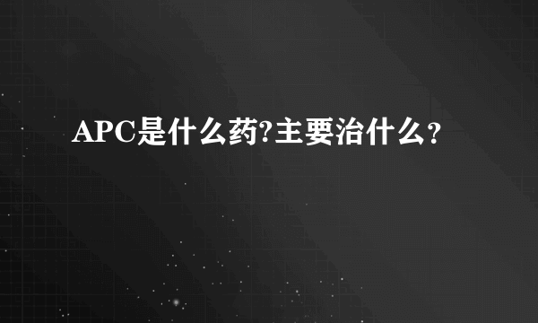 APC是什么药?主要治什么？