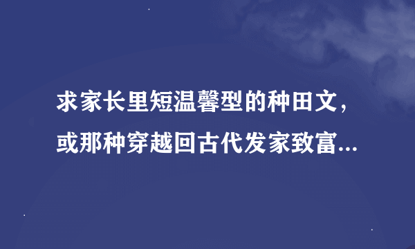 求家长里短温馨型的种田文，或那种穿越回古代发家致富的种田文